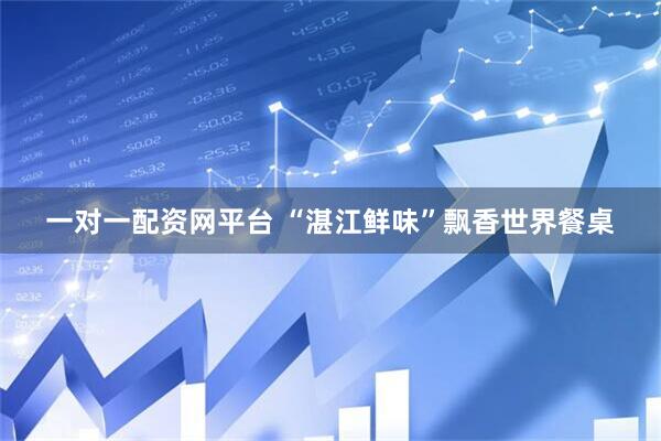 一对一配资网平台 “湛江鲜味”飘香世界餐桌