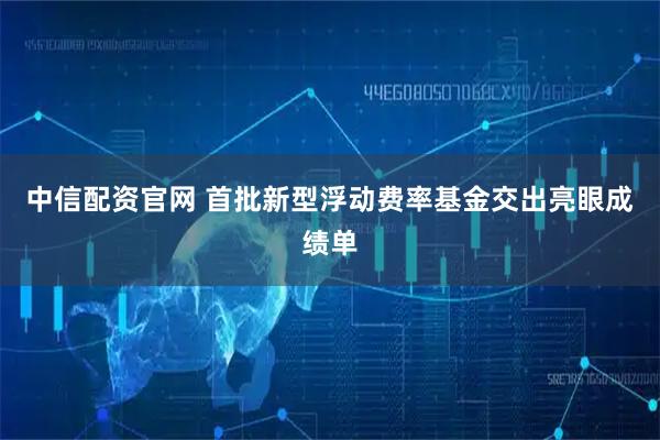 中信配资官网 首批新型浮动费率基金交出亮眼成绩单