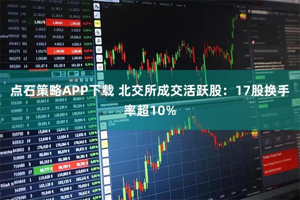 点石策略APP下载 北交所成交活跃股：17股换手率超10%