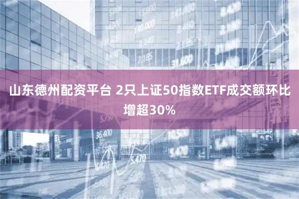 山东德州配资平台 2只上证50指数ETF成交额环比增超30%