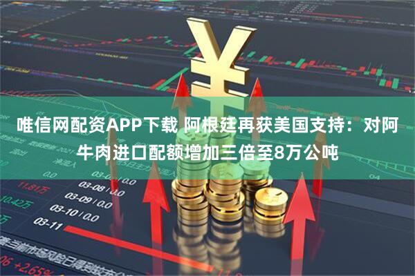 唯信网配资APP下载 阿根廷再获美国支持：对阿牛肉进口配额增加三倍至8万公吨