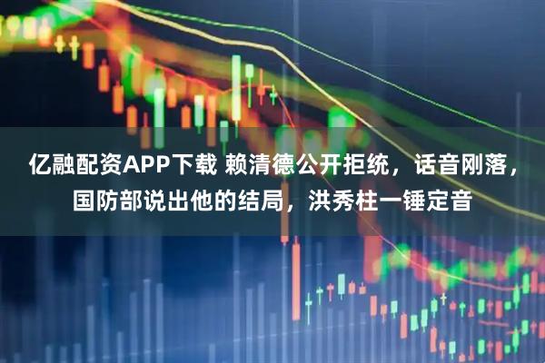 亿融配资APP下载 赖清德公开拒统，话音刚落，国防部说出他的结局，洪秀柱一锤定音