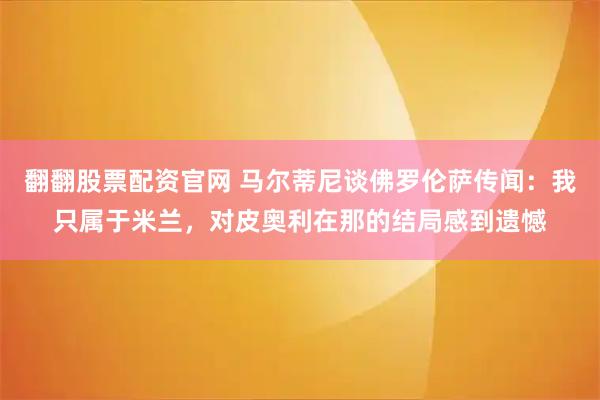 翻翻股票配资官网 马尔蒂尼谈佛罗伦萨传闻：我只属于米兰，对皮奥利在那的结局感到遗憾
