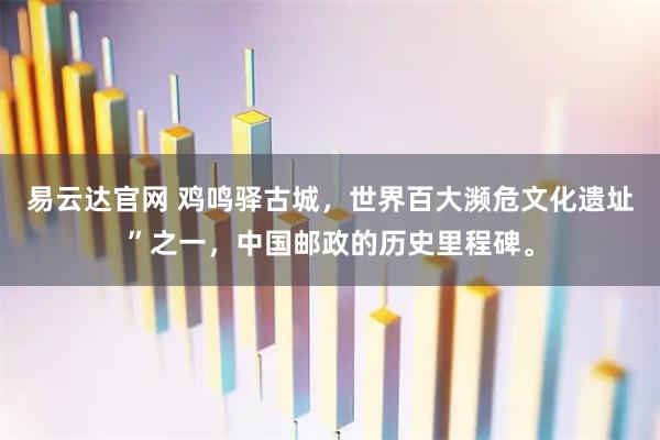 易云达官网 鸡鸣驿古城，世界百大濒危文化遗址”之一，中国邮政的历史里程碑。