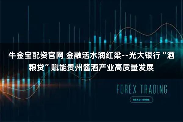 牛金宝配资官网 金融活水润红梁--光大银行“酒粮贷”赋能贵州酱酒产业高质量发展