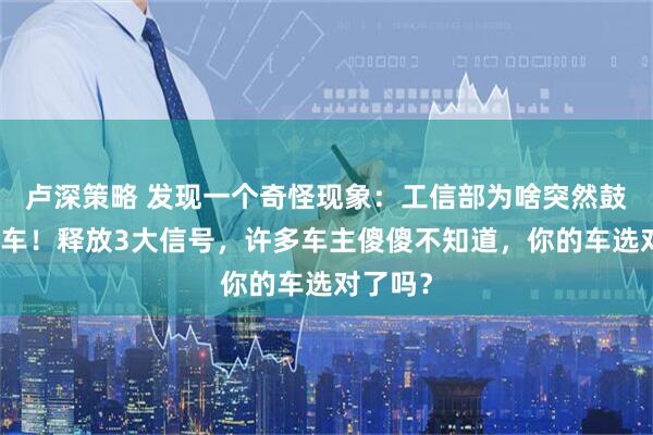卢深策略 发现一个奇怪现象：工信部为啥突然鼓励燃油车！释放3大信号，许多车主傻傻不知道，你的车选对了吗？