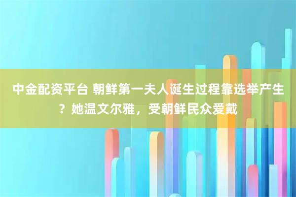 中金配资平台 朝鲜第一夫人诞生过程靠选举产生？她温文尔雅，受朝鲜民众爱戴