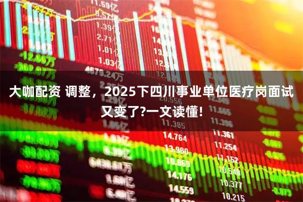 大咖配资 调整，2025下四川事业单位医疗岗面试又变了?一文读懂!