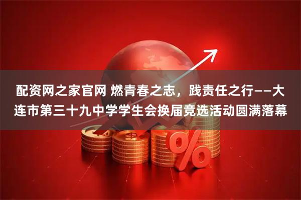 配资网之家官网 燃青春之志，践责任之行——大连市第三十九中学学生会换届竞选活动圆满落幕
