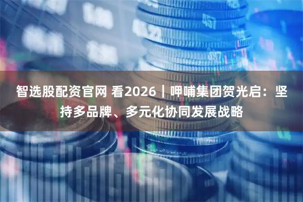 智选股配资官网 看2026｜呷哺集团贺光启：坚持多品牌、多元化协同发展战略