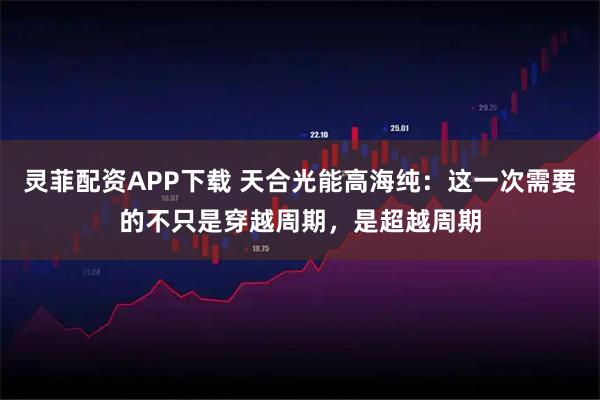 灵菲配资APP下载 天合光能高海纯：这一次需要的不只是穿越周期，是超越周期