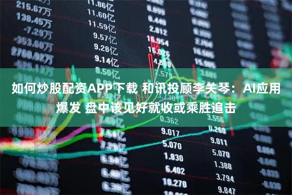 如何炒股配资APP下载 和讯投顾李关琴：AI应用爆发 盘中该见好就收或乘胜追击