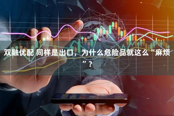 双融优配 同样是出口，为什么危险品就这么“麻烦”？