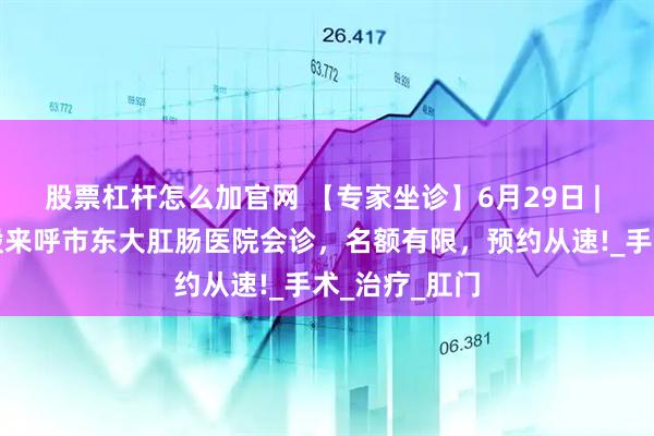 股票杠杆怎么加官网 【专家坐诊】6月29日 | 北京专家任毅来呼市东大肛肠医院会诊，名额有限，预约从速!_手术_治疗_肛门