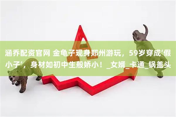 涵乔配资官网 金龟子现身郑州游玩，59岁穿成‘假小子’，身材如初中生般娇小！_女婿_卡通_锅盖头