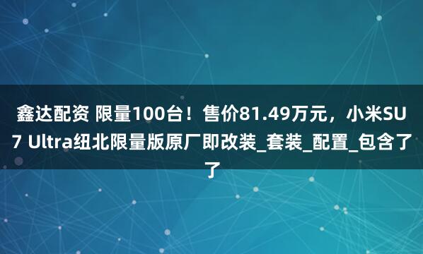 鑫达配资 限量100台！售价81.49万元，小米SU7 Ultra纽北限量版原厂即改装_套装_配置_包含了