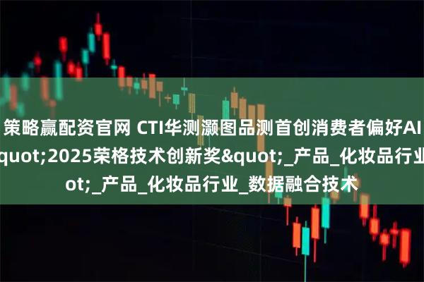 策略赢配资官网 CTI华测灏图品测首创消费者偏好AI预测模型斩获"2025荣格技术创新奖"_产品_化妆品行业_数据融合技术