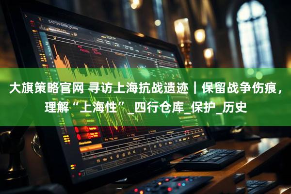 大旗策略官网 寻访上海抗战遗迹｜保留战争伤痕，理解“上海性”_四行仓库_保护_历史