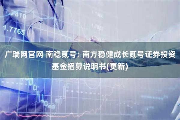 广瑞网官网 南稳贰号: 南方稳健成长贰号证券投资基金招募说明书(更新)