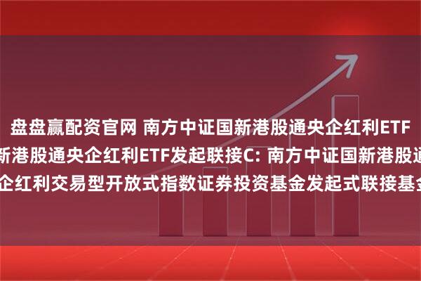 盘盘赢配资官网 南方中证国新港股通央企红利ETF发起联接A,南方中证国新港股通央企红利ETF发起联接C: 南方中证国新港股通央企红利交易型开放式指数证券投资基金发起式联接基金招募说明书(2025年7月更新)