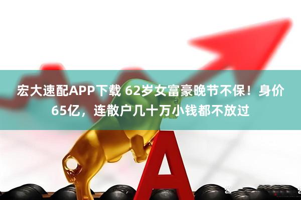 宏大速配APP下载 62岁女富豪晚节不保！身价65亿，连散户几十万小钱都不放过