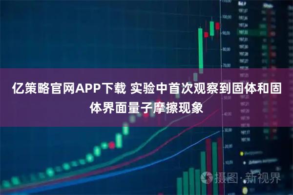 亿策略官网APP下载 实验中首次观察到固体和固体界面量子摩擦现象