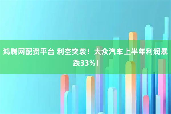 鸿腾网配资平台 利空突袭！大众汽车上半年利润暴跌33%！