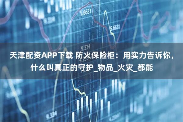 天津配资APP下载 防火保险柜：用实力告诉你，什么叫真正的守护_物品_火灾_都能