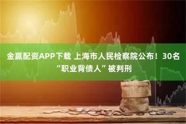 金赢配资APP下载 上海市人民检察院公布！30名“职业背债人”被判刑