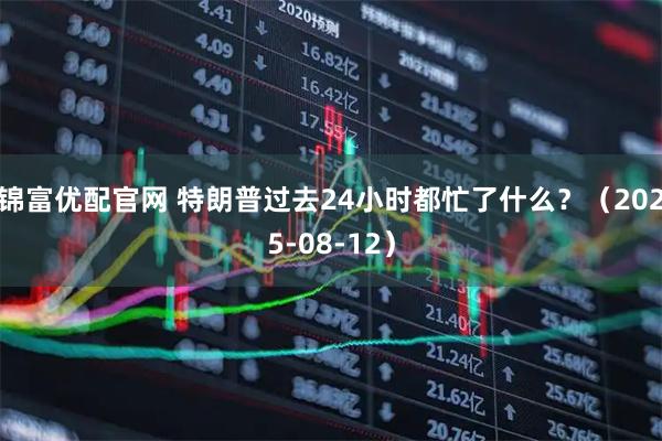 锦富优配官网 特朗普过去24小时都忙了什么？（2025-08-12）