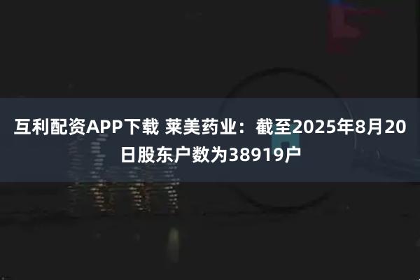 互利配资APP下载 莱美药业：截至2025年8月20日股东户数为38919户