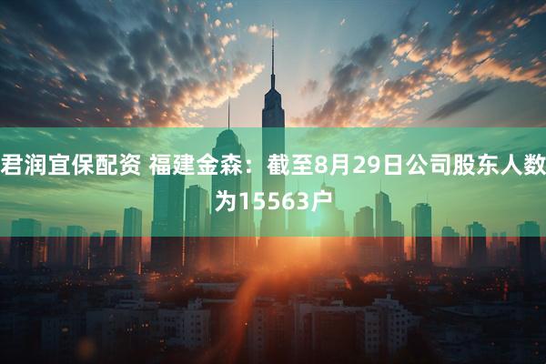 君润宜保配资 福建金森：截至8月29日公司股东人数为15563户