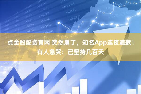 点金股配资官网 突然崩了,知名App连夜道歉!有人急哭:已坚持几百天