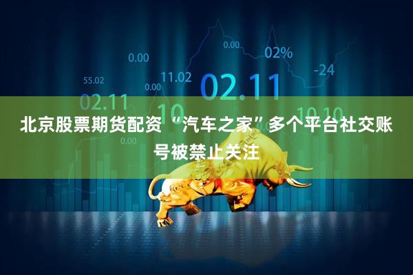 北京股票期货配资 “汽车之家”多个平台社交账号被禁止关注