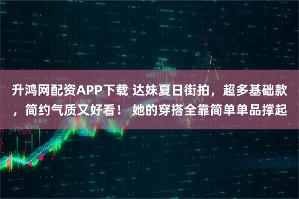 升鸿网配资APP下载 达妹夏日街拍，超多基础款，简约气质又好看！ 她的穿搭全靠简单单品撑起