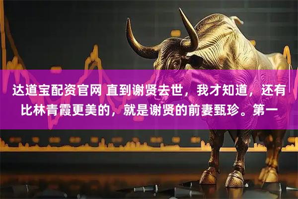 达道宝配资官网 直到谢贤去世，我才知道，还有比林青霞更美的，就是谢贤的前妻甄珍。第一